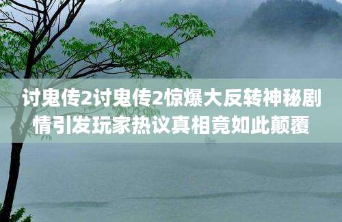 讨鬼传2讨鬼传2惊爆大反转神秘剧情引发玩家热议真相竟如此颠覆