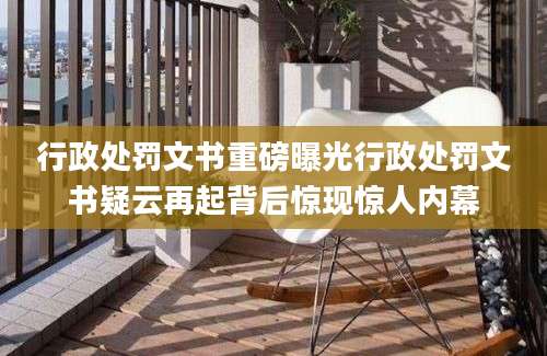 行政处罚文书重磅曝光行政处罚文书疑云再起背后惊现惊人内幕