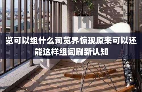 览可以组什么词览界惊现原来可以还能这样组词刷新认知