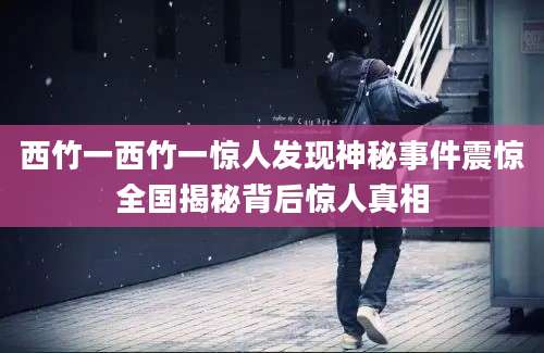 西竹一西竹一惊人发现神秘事件震惊全国揭秘背后惊人真相