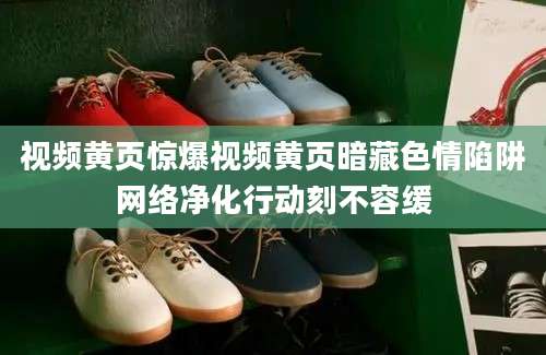 视频黄页惊爆视频黄页暗藏色情陷阱网络净化行动刻不容缓