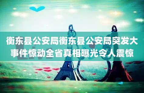 衡东县公安局衡东县公安局突发大事件惊动全省真相曝光令人震惊