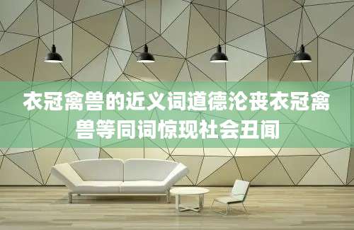衣冠禽兽的近义词道德沦丧衣冠禽兽等同词惊现社会丑闻