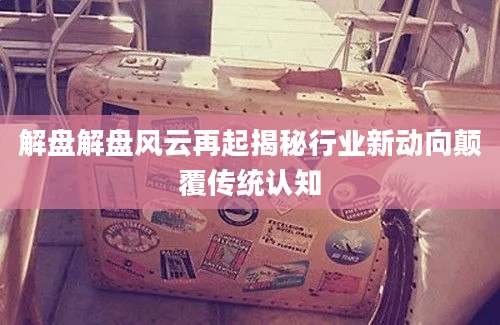 解盘解盘风云再起揭秘行业新动向颠覆传统认知