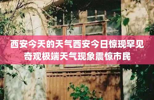 西安今天的天气西安今日惊现罕见奇观极端天气现象震惊市民