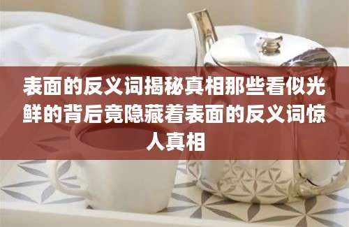 表面的反义词揭秘真相那些看似光鲜的背后竟隐藏着表面的反义词惊人真相