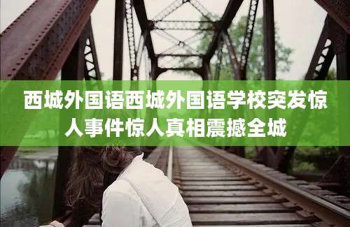 西城外国语西城外国语学校突发惊人事件惊人真相震撼全城