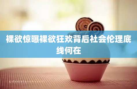 裸欲惊曝裸欲狂欢背后社会伦理底线何在