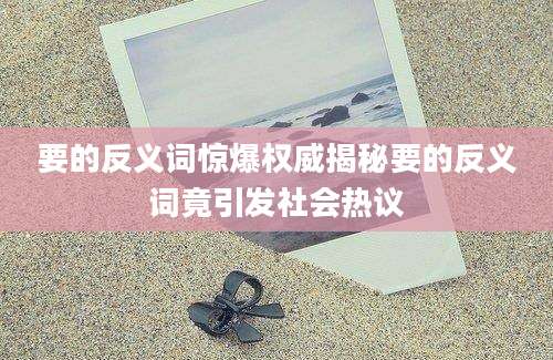 要的反义词惊爆权威揭秘要的反义词竟引发社会热议