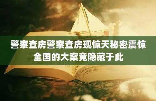 警察查房警察查房现惊天秘密震惊全国的大案竟隐藏于此