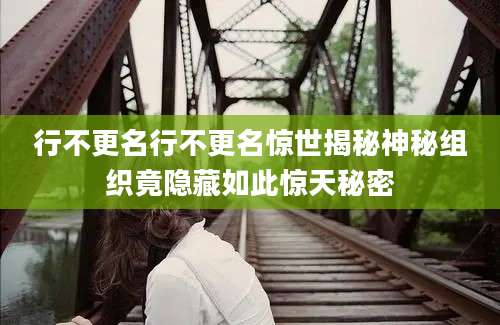 行不更名行不更名惊世揭秘神秘组织竟隐藏如此惊天秘密