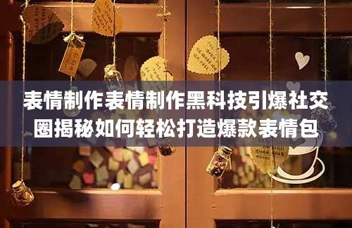 表情制作表情制作黑科技引爆社交圈揭秘如何轻松打造爆款表情包