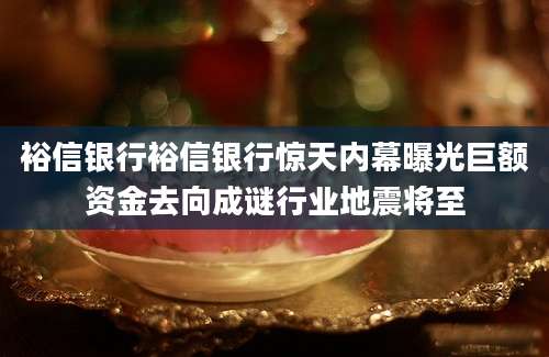 裕信银行裕信银行惊天内幕曝光巨额资金去向成谜行业地震将至