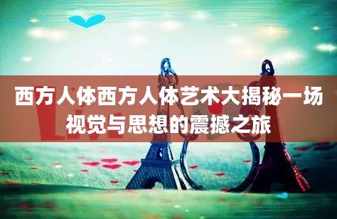 西方人体西方人体艺术大揭秘一场视觉与思想的震撼之旅