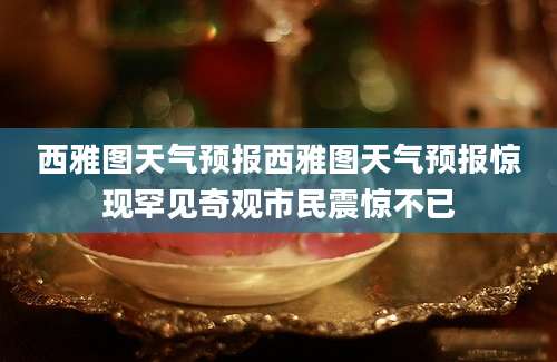 西雅图天气预报西雅图天气预报惊现罕见奇观市民震惊不已