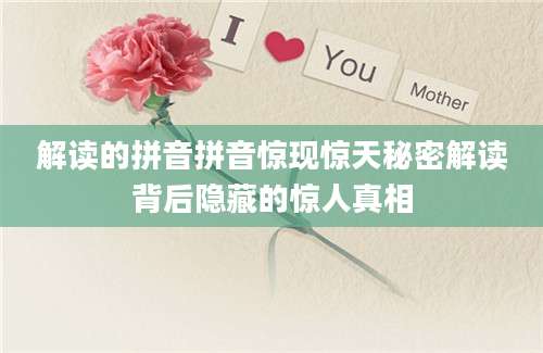 解读的拼音拼音惊现惊天秘密解读背后隐藏的惊人真相