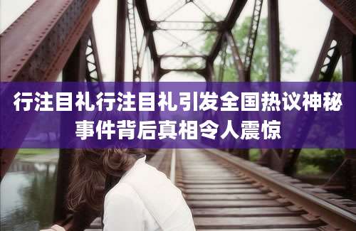 行注目礼行注目礼引发全国热议神秘事件背后真相令人震惊