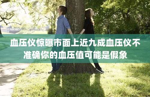 血压仪惊曝市面上近九成血压仪不准确你的血压值可能是假象