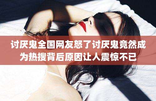 讨厌鬼全国网友怒了讨厌鬼竟然成为热搜背后原因让人震惊不已
