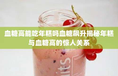 血糖高能吃年糕吗血糖飙升揭秘年糕与血糖高的惊人关系