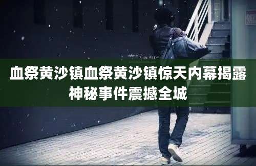 血祭黄沙镇血祭黄沙镇惊天内幕揭露神秘事件震撼全城