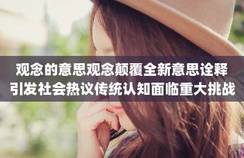 观念的意思观念颠覆全新意思诠释引发社会热议传统认知面临重大挑战