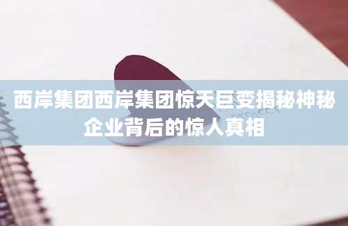 西岸集团西岸集团惊天巨变揭秘神秘企业背后的惊人真相