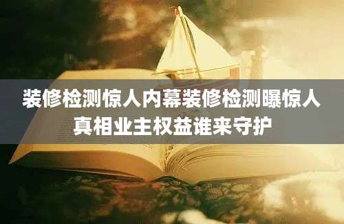 装修检测惊人内幕装修检测曝惊人真相业主权益谁来守护