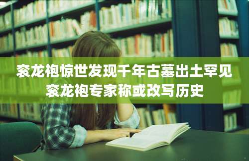 衮龙袍惊世发现千年古墓出土罕见衮龙袍专家称或改写历史