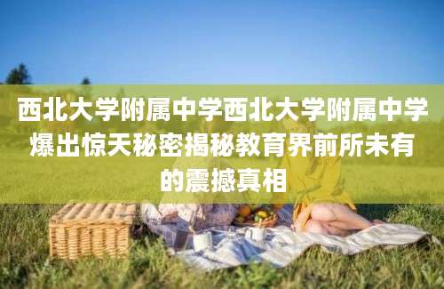 西北大学附属中学西北大学附属中学爆出惊天秘密揭秘教育界前所未有的震撼真相