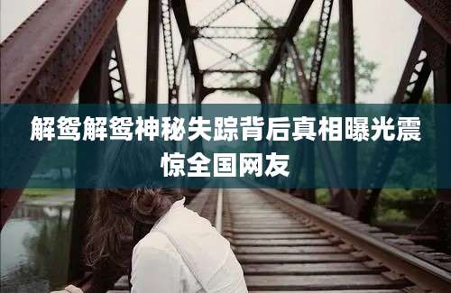 解鸳解鸳神秘失踪背后真相曝光震惊全国网友