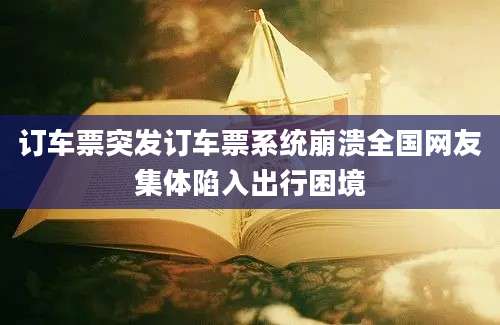 订车票突发订车票系统崩溃全国网友集体陷入出行困境
