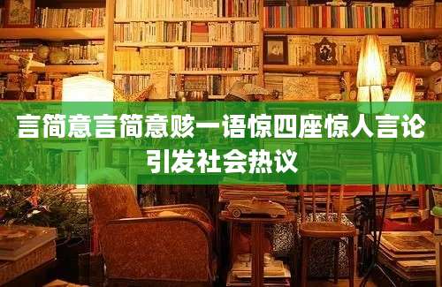 言简意言简意赅一语惊四座惊人言论引发社会热议