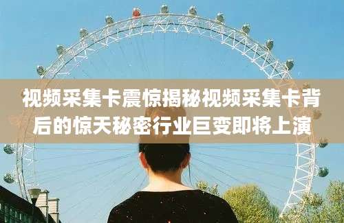 视频采集卡震惊揭秘视频采集卡背后的惊天秘密行业巨变即将上演