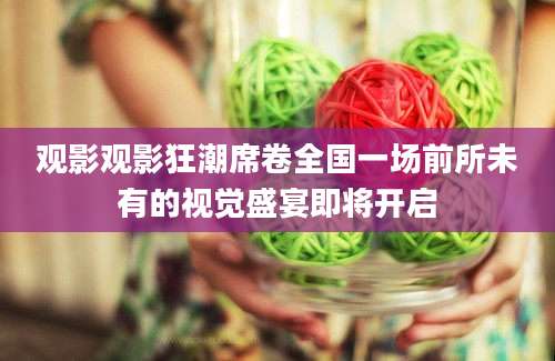 观影观影狂潮席卷全国一场前所未有的视觉盛宴即将开启