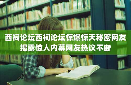西祠论坛西祠论坛惊爆惊天秘密网友揭露惊人内幕网友热议不断