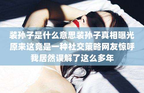 装孙子是什么意思装孙子真相曝光原来这竟是一种社交策略网友惊呼我居然误解了这么多年