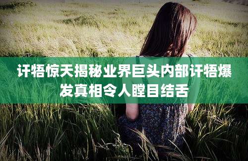 讦牾惊天揭秘业界巨头内部讦牾爆发真相令人瞠目结舌