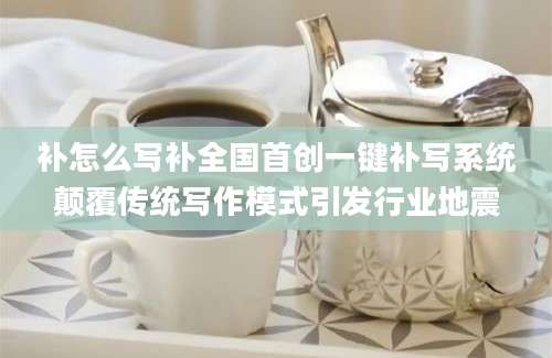 补怎么写补全国首创一键补写系统颠覆传统写作模式引发行业地震