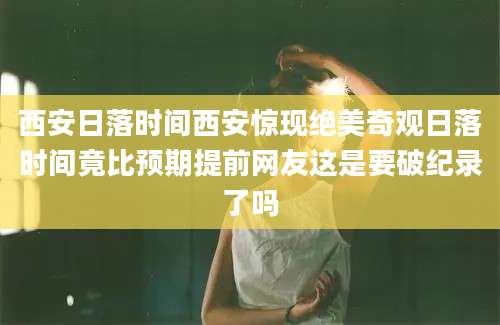 西安日落时间西安惊现绝美奇观日落时间竟比预期提前网友这是要破纪录了吗