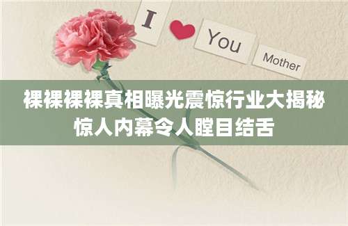 裸裸裸裸真相曝光震惊行业大揭秘惊人内幕令人瞠目结舌