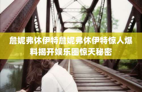 詹妮弗休伊特詹妮弗休伊特惊人爆料揭开娱乐圈惊天秘密