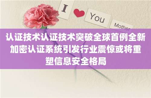认证技术认证技术突破全球首例全新加密认证系统引发行业震惊或将重塑信息安全格局
