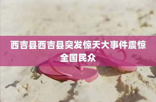 西吉县西吉县突发惊天大事件震惊全国民众