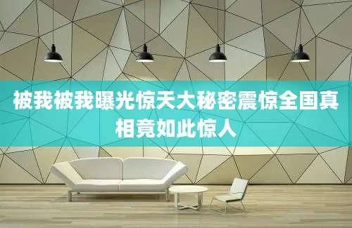 被我被我曝光惊天大秘密震惊全国真相竟如此惊人