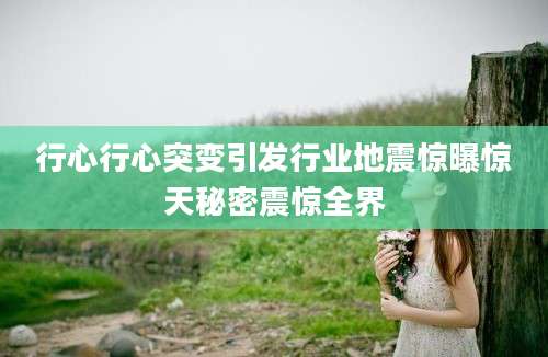 行心行心突变引发行业地震惊曝惊天秘密震惊全界