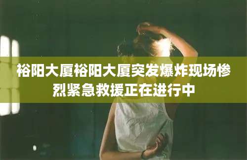 裕阳大厦裕阳大厦突发爆炸现场惨烈紧急救援正在进行中