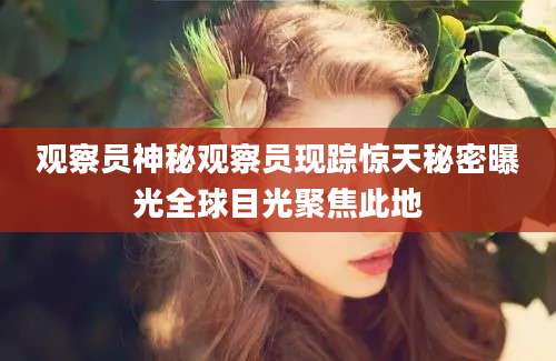 观察员神秘观察员现踪惊天秘密曝光全球目光聚焦此地