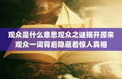 观众是什么意思观众之谜揭开原来观众一词背后隐藏着惊人真相