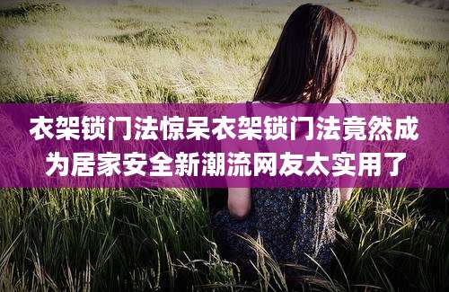 衣架锁门法惊呆衣架锁门法竟然成为居家安全新潮流网友太实用了